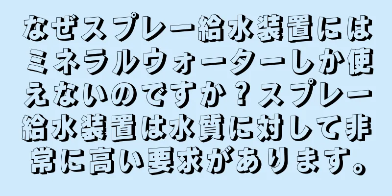 なぜスプレー給水装置にはミネラルウォーターしか使えないのですか？スプレー給水装置は水質に対して非常に高い要求があります。