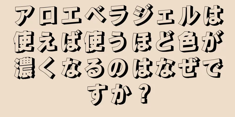 アロエベラジェルは使えば使うほど色が濃くなるのはなぜですか？