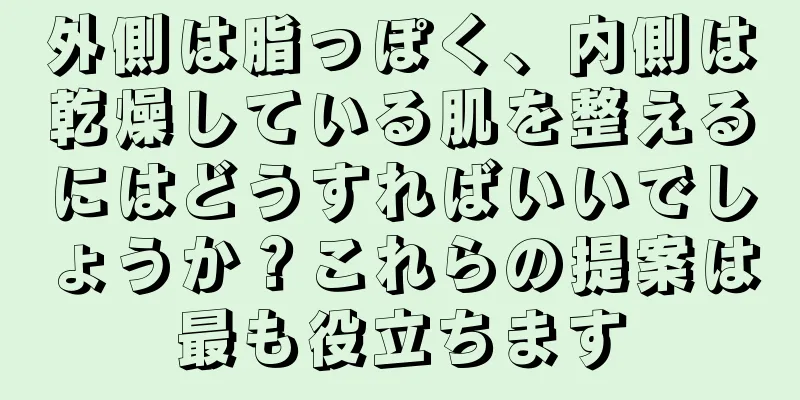 外側は脂っぽく、内側は乾燥している肌を整えるにはどうすればいいでしょうか？これらの提案は最も役立ちます