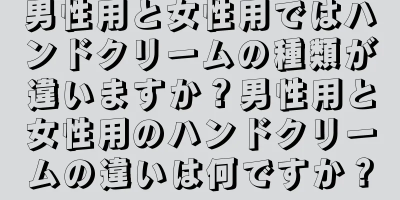 男性用と女性用ではハンドクリームの種類が違いますか？男性用と女性用のハンドクリームの違いは何ですか？