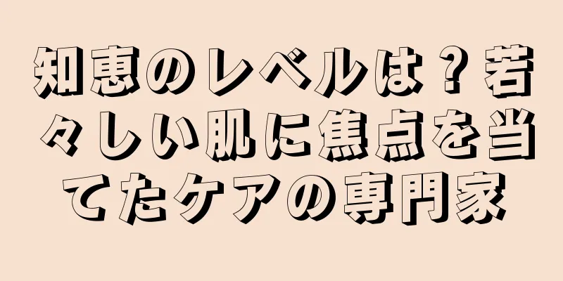 知恵のレベルは？若々しい肌に焦点を当てたケアの専門家