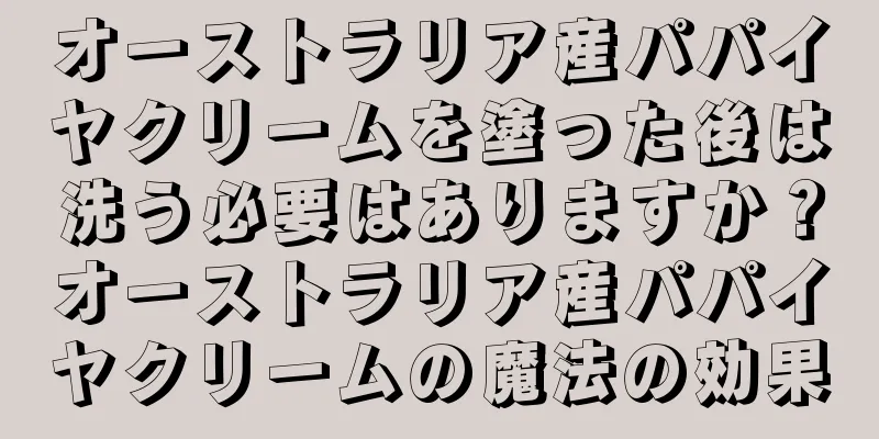 オーストラリア産パパイヤクリームを塗った後は洗う必要はありますか？オーストラリア産パパイヤクリームの魔法の効果