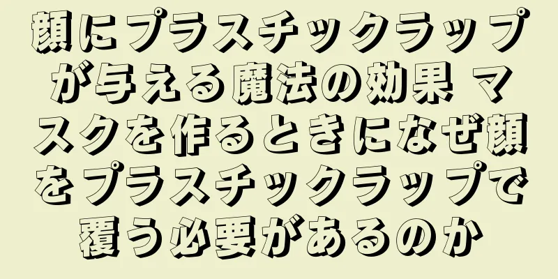 顔にプラスチックラップが与える魔法の効果 マスクを作るときになぜ顔をプラスチックラップで覆う必要があるのか