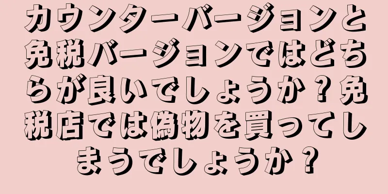 カウンターバージョンと免税バージョンではどちらが良いでしょうか？免税店では偽物を買ってしまうでしょうか？