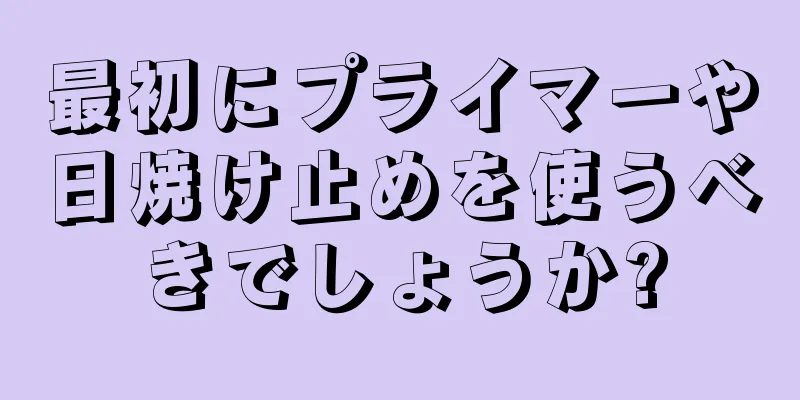 最初にプライマーや日焼け止めを使うべきでしょうか?