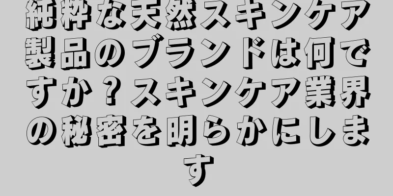 純粋な天然スキンケア製品のブランドは何ですか？スキンケア業界の秘密を明らかにします