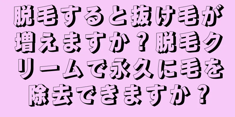 脱毛すると抜け毛が増えますか？脱毛クリームで永久に毛を除去できますか？