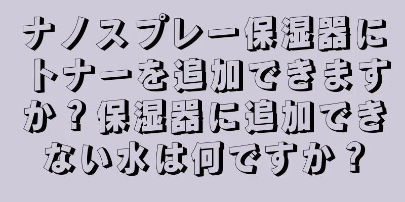 ナノスプレー保湿器にトナーを追加できますか？保湿器に追加できない水は何ですか？