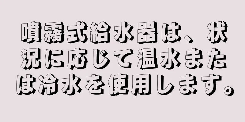 噴霧式給水器は、状況に応じて温水または冷水を使用します。