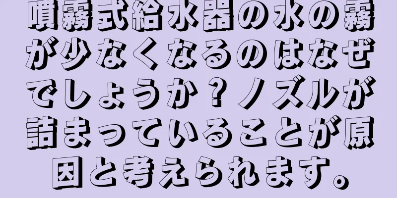 噴霧式給水器の水の霧が少なくなるのはなぜでしょうか？ノズルが詰まっていることが原因と考えられます。