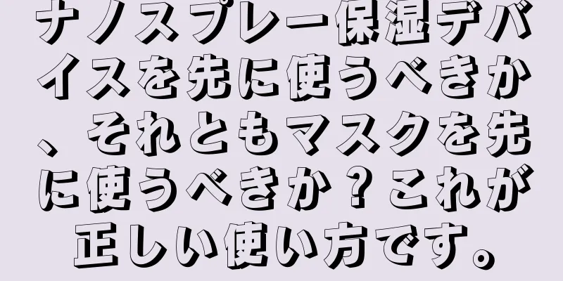 ナノスプレー保湿デバイスを先に使うべきか、それともマスクを先に使うべきか？これが正しい使い方です。