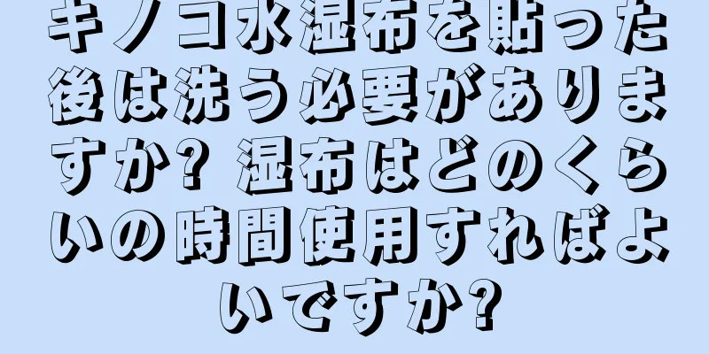 キノコ水湿布を貼った後は洗う必要がありますか? 湿布はどのくらいの時間使用すればよいですか?