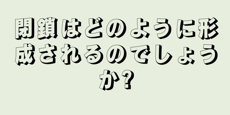 閉鎖はどのように形成されるのでしょうか?