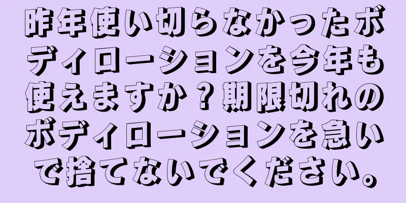 昨年使い切らなかったボディローションを今年も使えますか？期限切れのボディローションを急いで捨てないでください。