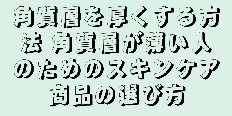 角質層を厚くする方法 角質層が薄い人のためのスキンケア商品の選び方