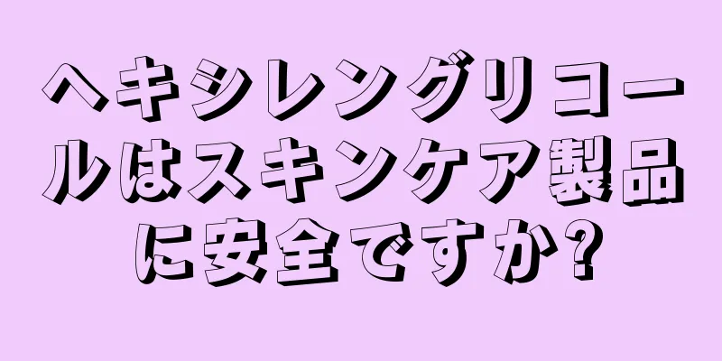 ヘキシレングリコールはスキンケア製品に安全ですか?