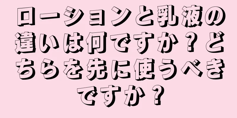 ローションと乳液の違いは何ですか？どちらを先に使うべきですか？