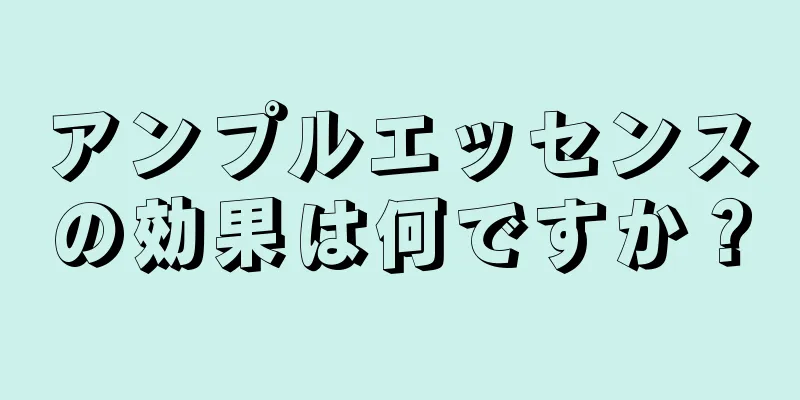 アンプルエッセンスの効果は何ですか？