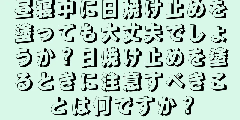 昼寝中に日焼け止めを塗っても大丈夫でしょうか？日焼け止めを塗るときに注意すべきことは何ですか？