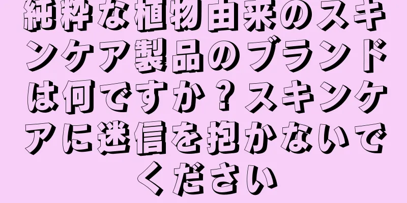 純粋な植物由来のスキンケア製品のブランドは何ですか？スキンケアに迷信を抱かないでください