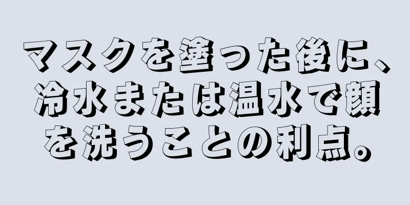 マスクを塗った後に、冷水または温水で顔を洗うことの利点。