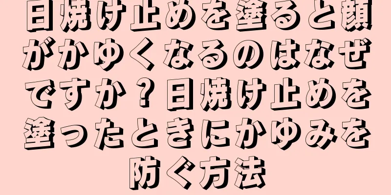 日焼け止めを塗ると顔がかゆくなるのはなぜですか？日焼け止めを塗ったときにかゆみを防ぐ方法