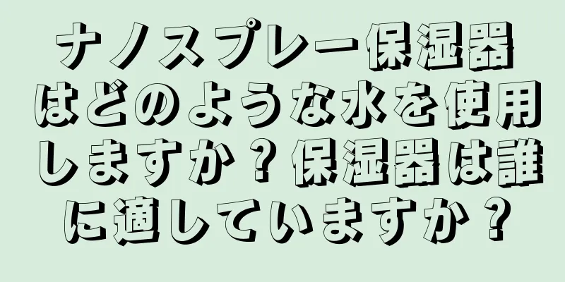 ナノスプレー保湿器はどのような水を使用しますか？保湿器は誰に適していますか？