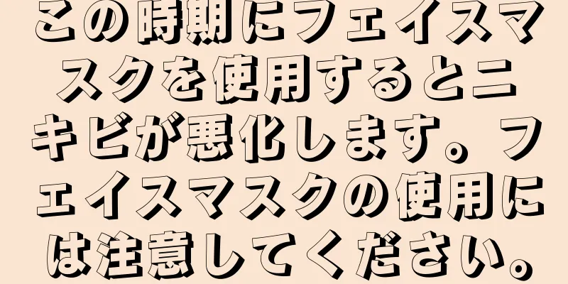 この時期にフェイスマスクを使用するとニキビが悪化します。フェイスマスクの使用には注意してください。