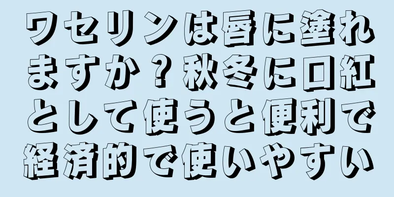 ワセリンは唇に塗れますか？秋冬に口紅として使うと便利で経済的で使いやすい