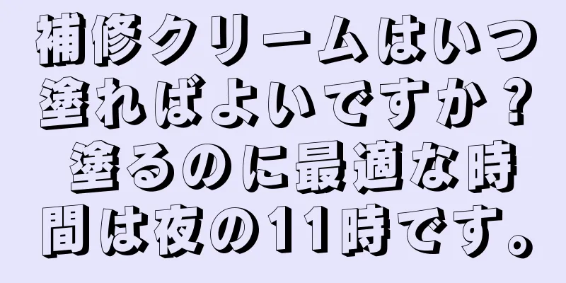 補修クリームはいつ塗ればよいですか？ 塗るのに最適な時間は夜の11時です。