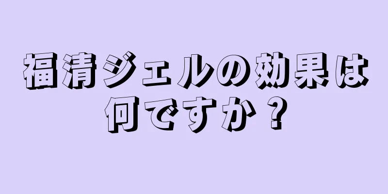 福清ジェルの効果は何ですか？