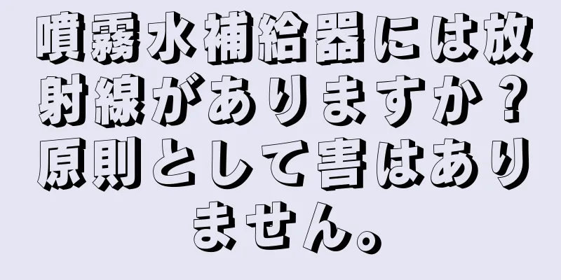 噴霧水補給器には放射線がありますか？原則として害はありません。