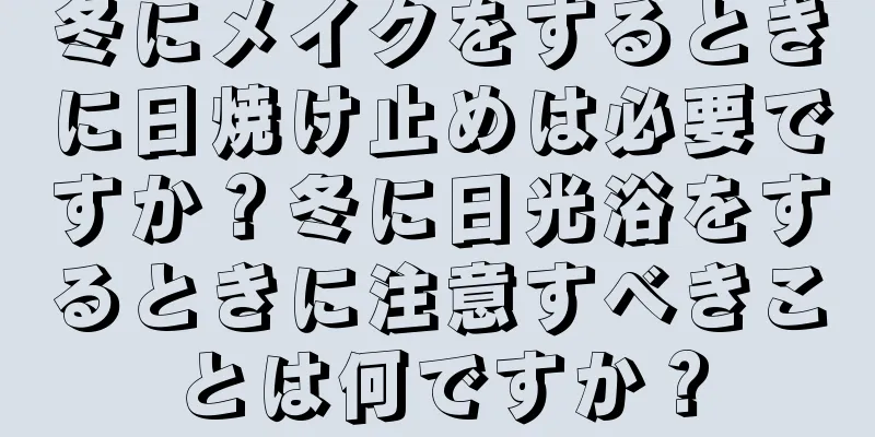 冬にメイクをするときに日焼け止めは必要ですか？冬に日光浴をするときに注意すべきことは何ですか？