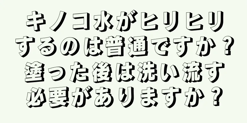 キノコ水がヒリヒリするのは普通ですか？塗った後は洗い流す必要がありますか？