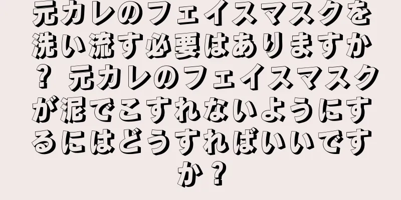 元カレのフェイスマスクを洗い流す必要はありますか？ 元カレのフェイスマスクが泥でこすれないようにするにはどうすればいいですか？