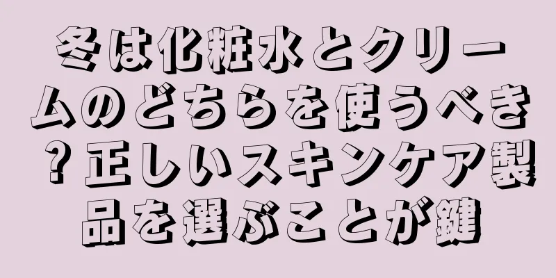 冬は化粧水とクリームのどちらを使うべき？正しいスキンケア製品を選ぶことが鍵