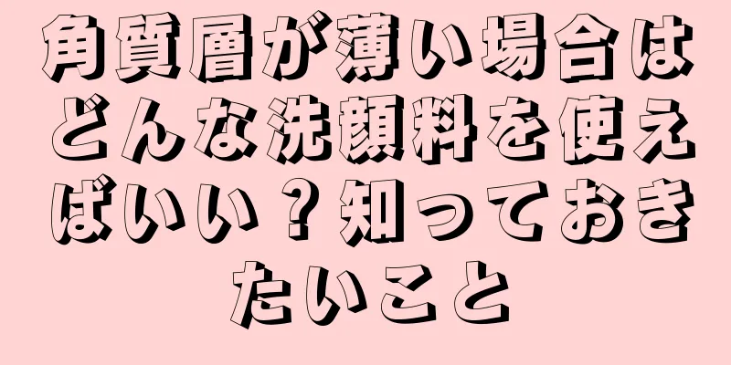 角質層が薄い場合はどんな洗顔料を使えばいい？知っておきたいこと