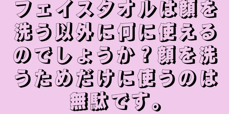 フェイスタオルは顔を洗う以外に何に使えるのでしょうか？顔を洗うためだけに使うのは無駄です。