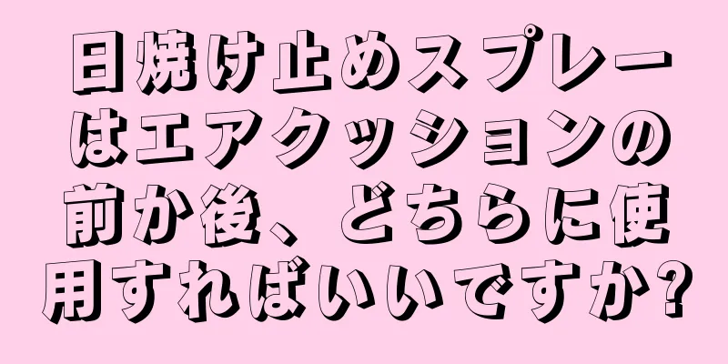 日焼け止めスプレーはエアクッションの前か後、どちらに使用すればいいですか?