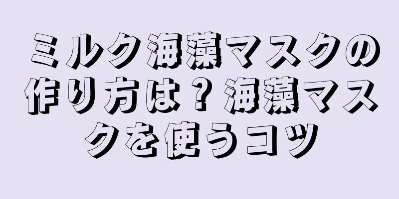 ミルク海藻マスクの作り方は？海藻マスクを使うコツ