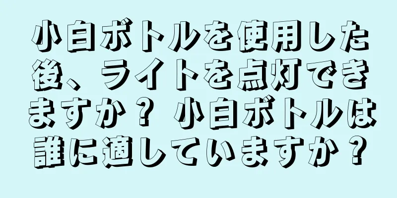 小白ボトルを使用した後、ライトを点灯できますか？ 小白ボトルは誰に適していますか？