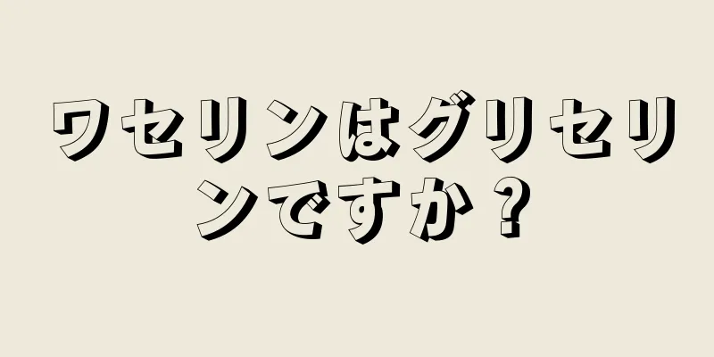 ワセリンはグリセリンですか？