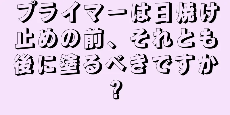 プライマーは日焼け止めの前、それとも後に塗るべきですか?