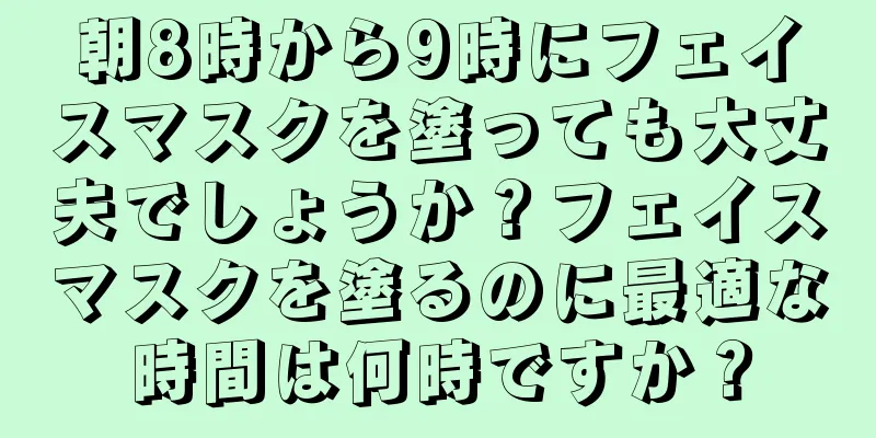 朝8時から9時にフェイスマスクを塗っても大丈夫でしょうか？フェイスマスクを塗るのに最適な時間は何時ですか？