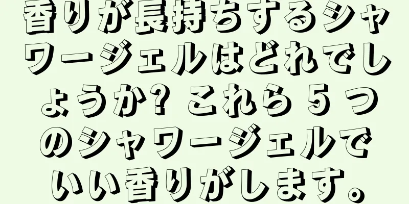 香りが長持ちするシャワージェルはどれでしょうか? これら 5 つのシャワージェルでいい香りがします。