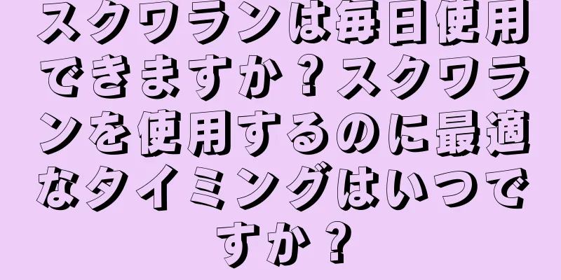 スクワランは毎日使用できますか？スクワランを使用するのに最適なタイミングはいつですか？