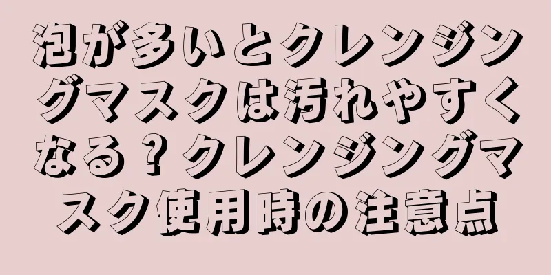 泡が多いとクレンジングマスクは汚れやすくなる？クレンジングマスク使用時の注意点