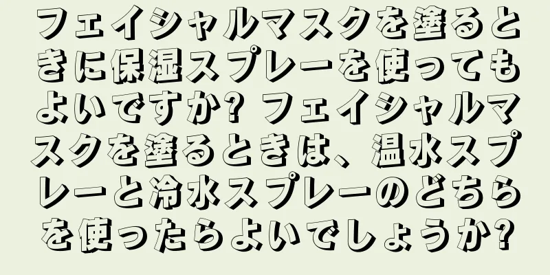 フェイシャルマスクを塗るときに保湿スプレーを使ってもよいですか? フェイシャルマスクを塗るときは、温水スプレーと冷水スプレーのどちらを使ったらよいでしょうか?