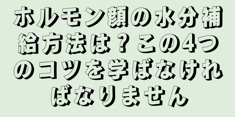 ホルモン顔の水分補給方法は？この4つのコツを学ばなければなりません