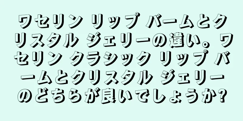 ワセリン リップ バームとクリスタル ジェリーの違い。ワセリン クラシック リップ バームとクリスタル ジェリーのどちらが良いでしょうか?